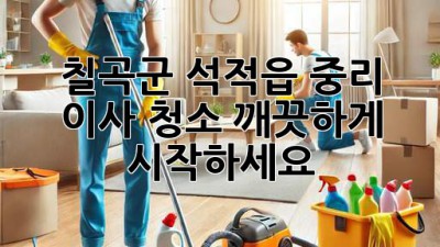 칠곡군 석적읍 중리 이사 청소, 깨끗하게 시작하세요!