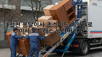 합천 용달이사, 초스피드 예약으로 이사 스트레스 날려버리자!